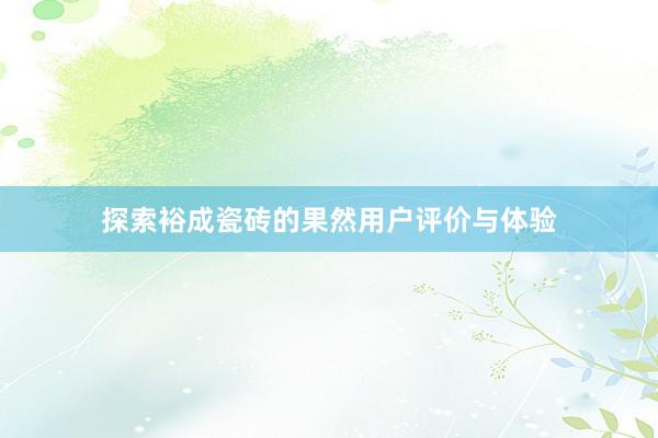 探索裕成瓷砖的果然用户评价与体验