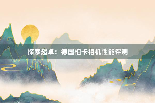 探索超卓：德国柏卡相机性能评测