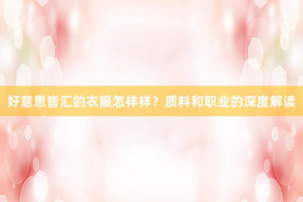 好意思皆汇的衣服怎样样？质料和职业的深度解读