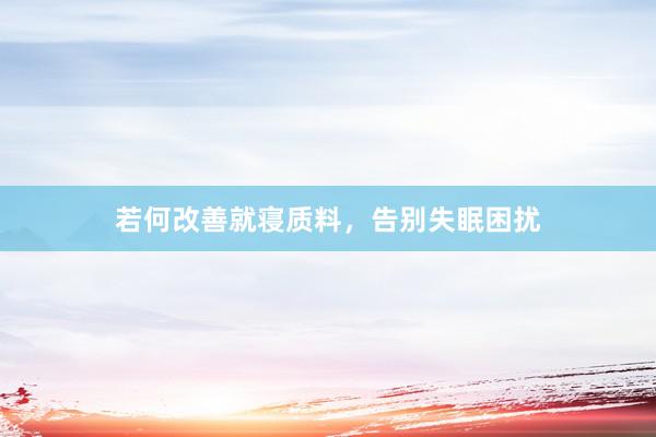 若何改善就寝质料，告别失眠困扰